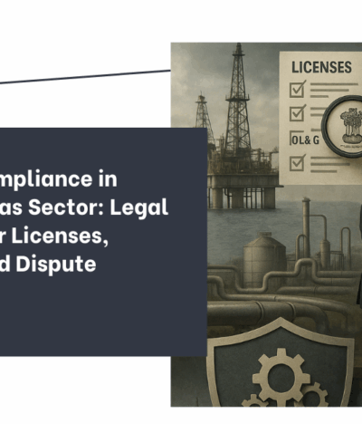 Corporate Compliance in India’s Oil and Gas Sector: Legal Framework for Licenses, Contracts, and Dispute Resolution