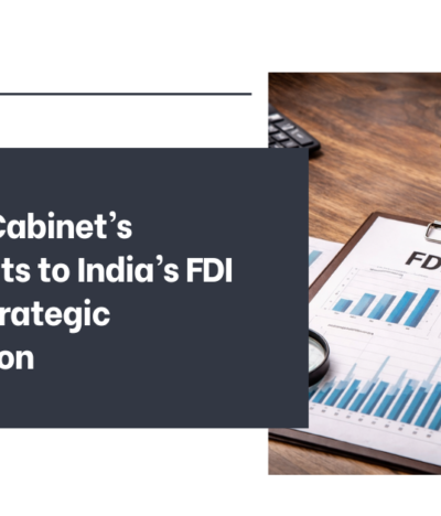 The Union Cabinet’s Amendments to India’s FDI Policy: A Strategic Recalibration
