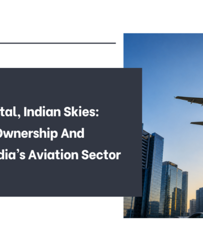 Foreign Capital, Indian Skies: Navigating Ownership And Control In India’s Aviation Sector